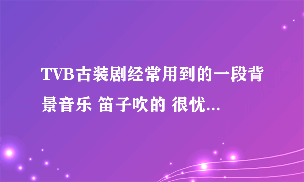 TVB古装剧经常用到的一段背景音乐 笛子吹的 很忧伤 凄凉