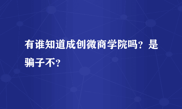 有谁知道成创微商学院吗？是骗子不？