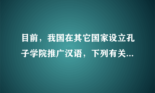 目前，我国在其它国家设立孔子学院推广汉语，下列有关汉语的说法，不正确的是（　　）A.是联合国六种工作语言之一B.是世界上的影响力在逐渐增强C.是世界上使用人数最多的语言D.是世界上分布最广的语言