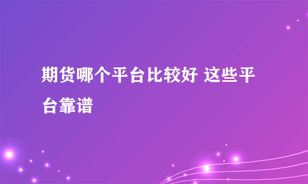 期货哪个平台比较好 这些平台靠谱