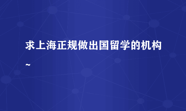 求上海正规做出国留学的机构~