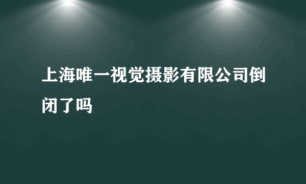 上海唯一视觉摄影有限公司倒闭了吗