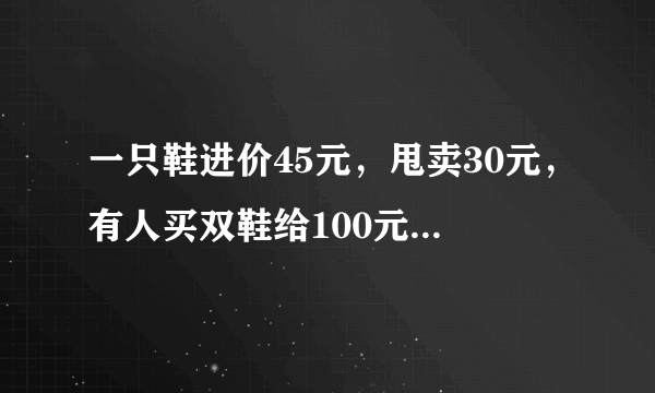 一只鞋进价45元，甩卖30元，有人买双鞋给100元假币，请问老板一共亏多少