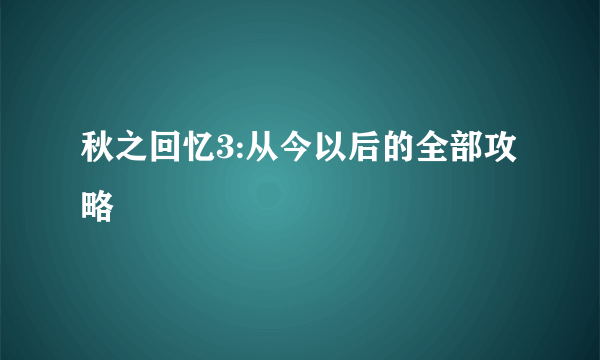 秋之回忆3:从今以后的全部攻略