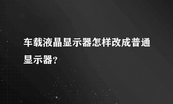 车载液晶显示器怎样改成普通显示器？