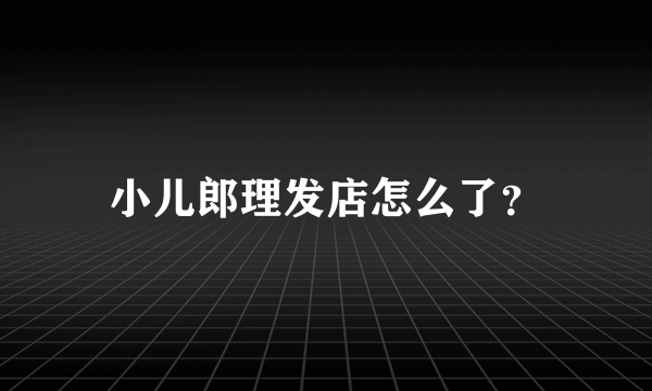 小儿郎理发店怎么了？