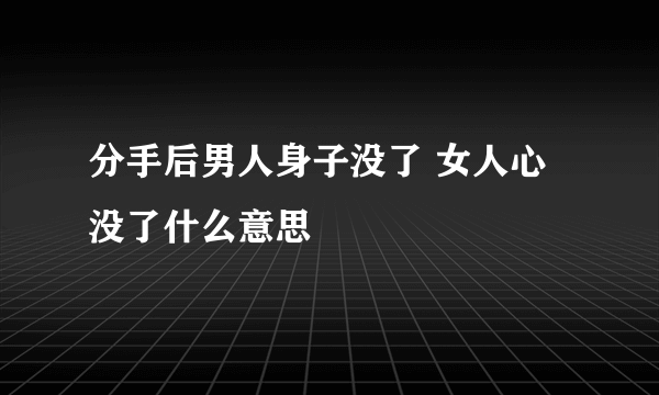 分手后男人身子没了 女人心没了什么意思