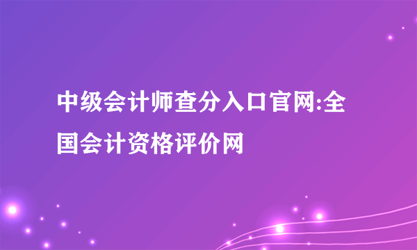 中级会计师查分入口官网:全国会计资格评价网