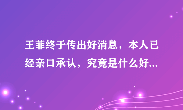 王菲终于传出好消息，本人已经亲口承认，究竟是什么好消息呢？