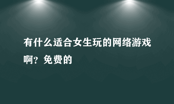 有什么适合女生玩的网络游戏啊？免费的