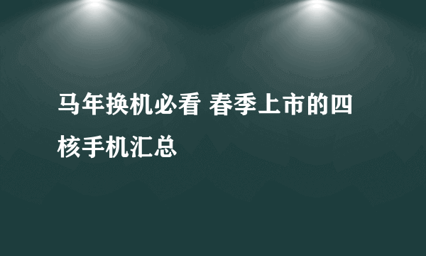 马年换机必看 春季上市的四核手机汇总