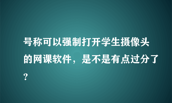 号称可以强制打开学生摄像头的网课软件，是不是有点过分了？