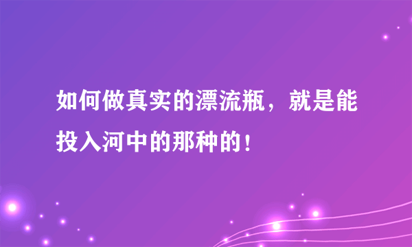 如何做真实的漂流瓶，就是能投入河中的那种的！