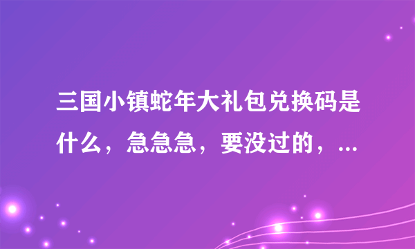 三国小镇蛇年大礼包兑换码是什么，急急急，要没过的，给我用过之后再采纳。