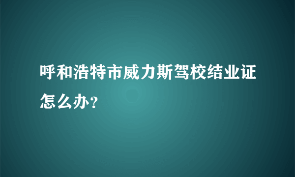 呼和浩特市威力斯驾校结业证怎么办？