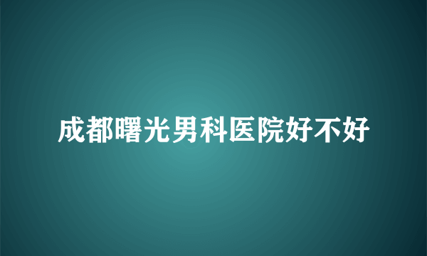 成都曙光男科医院好不好