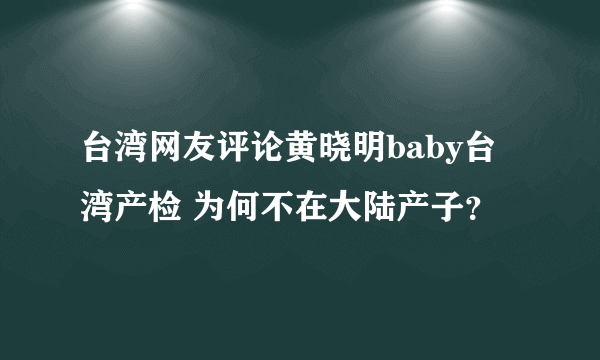 台湾网友评论黄晓明baby台湾产检 为何不在大陆产子？