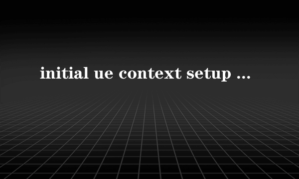 initial ue context setup req是什么意思