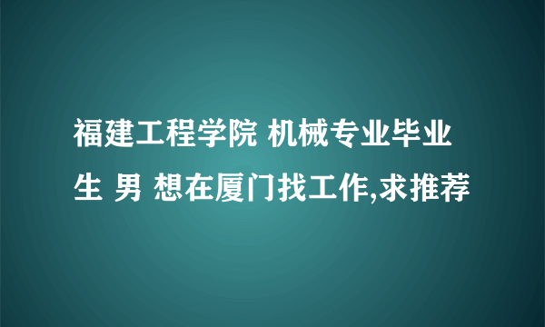 福建工程学院 机械专业毕业生 男 想在厦门找工作,求推荐