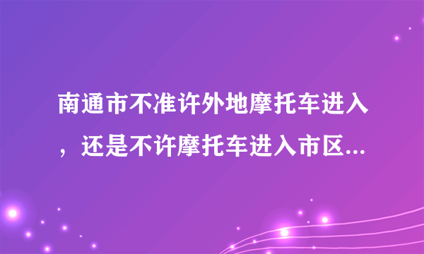 南通市不准许外地摩托车进入，还是不许摩托车进入市区，谁给个详细的答案谢谢？