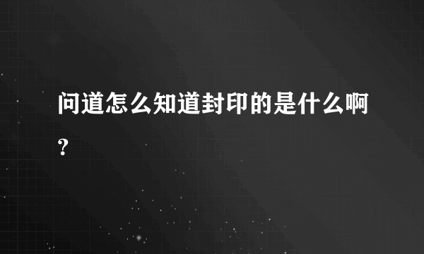 问道怎么知道封印的是什么啊？