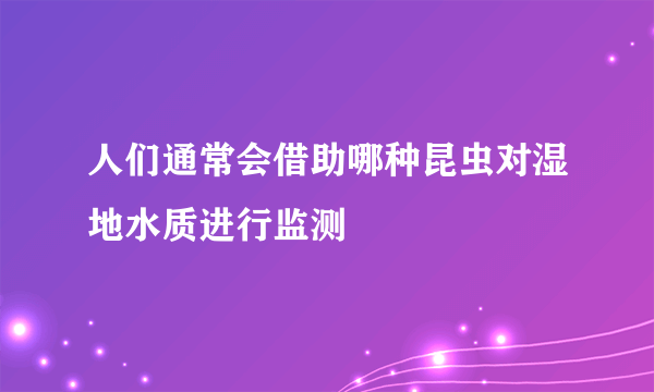 人们通常会借助哪种昆虫对湿地水质进行监测