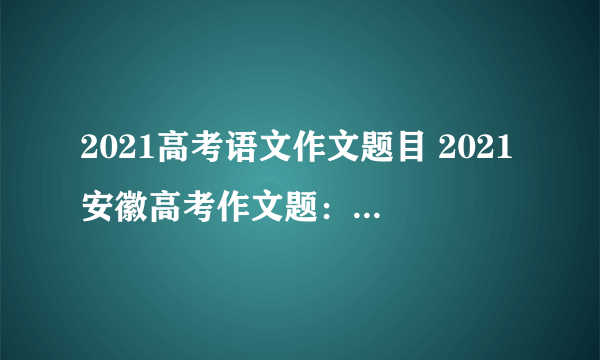 2021高考语文作文题目 2021安徽高考作文题：关于理想！