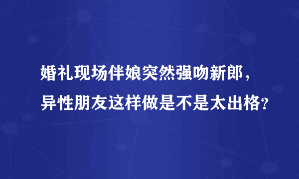 婚礼现场伴娘突然强吻新郎，异性朋友这样做是不是太出格？