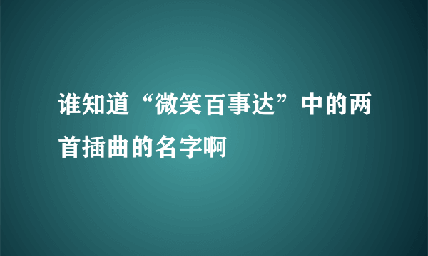 谁知道“微笑百事达”中的两首插曲的名字啊