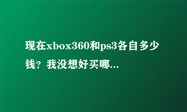 现在xbox360和ps3各自多少钱？我没想好买哪个…价格都多少？两个都是破解版的，谢谢各位大侠啦