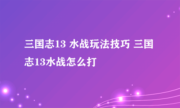 三国志13 水战玩法技巧 三国志13水战怎么打