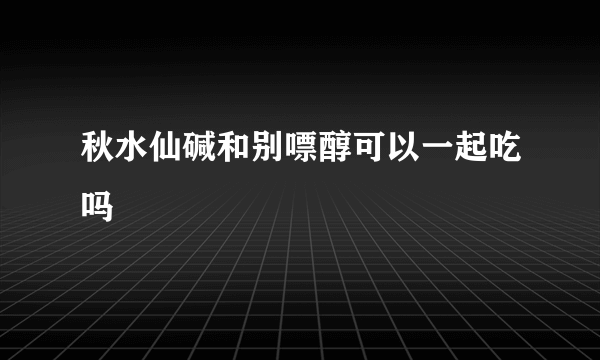 秋水仙碱和别嘌醇可以一起吃吗