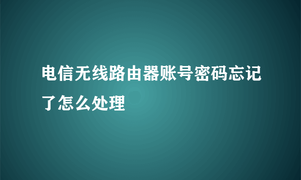 电信无线路由器账号密码忘记了怎么处理