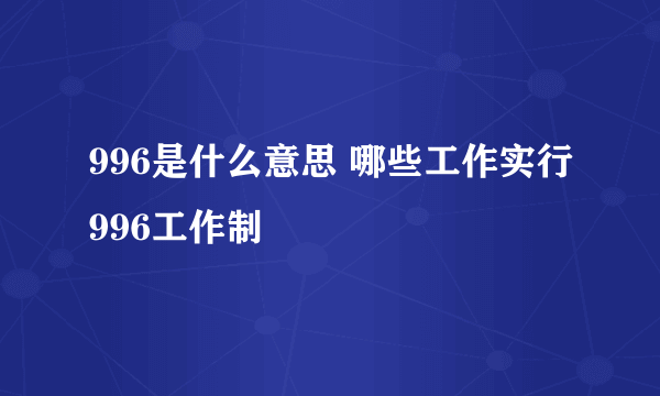 996是什么意思 哪些工作实行996工作制