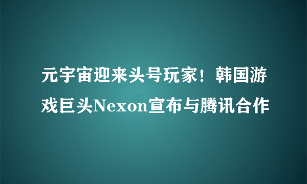 元宇宙迎来头号玩家！韩国游戏巨头Nexon宣布与腾讯合作