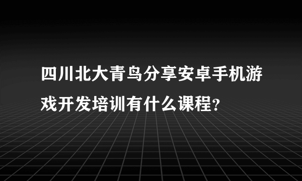 四川北大青鸟分享安卓手机游戏开发培训有什么课程？