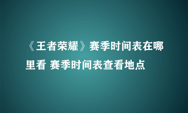 《王者荣耀》赛季时间表在哪里看 赛季时间表查看地点