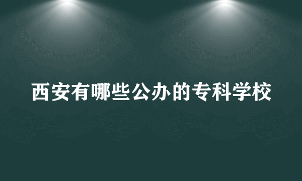 西安有哪些公办的专科学校