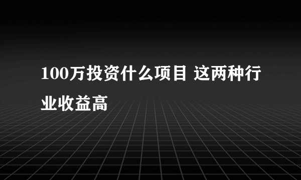 100万投资什么项目 这两种行业收益高