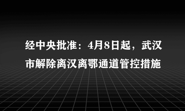 经中央批准：4月8日起，武汉市解除离汉离鄂通道管控措施