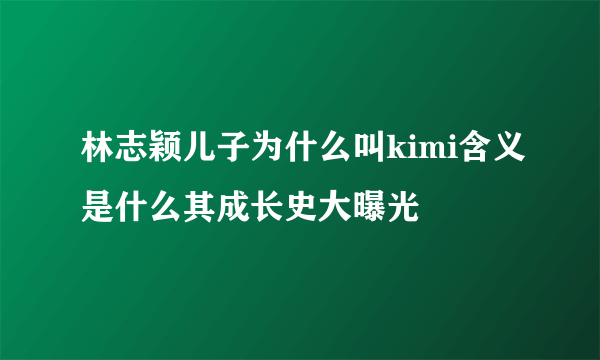 林志颖儿子为什么叫kimi含义是什么其成长史大曝光