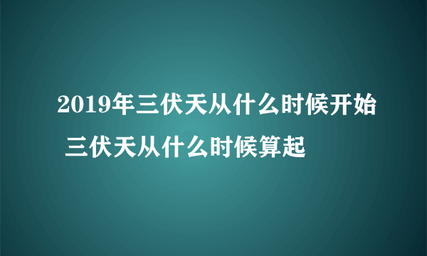 2019年三伏天从什么时候开始 三伏天从什么时候算起