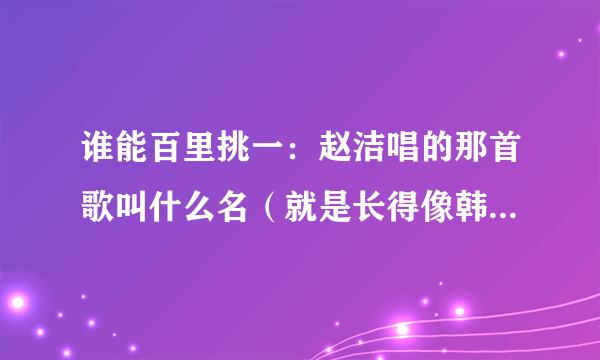 谁能百里挑一：赵洁唱的那首歌叫什么名（就是长得像韩彩英的哪的人）