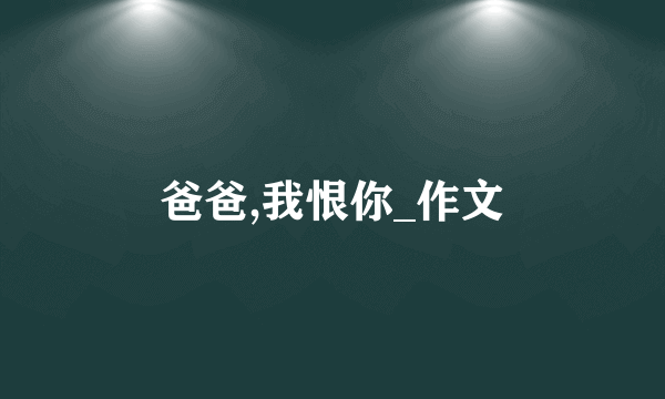 爸爸,我恨你_作文