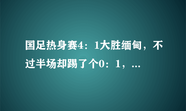 国足热身赛4：1大胜缅甸，不过半场却踢了个0：1，你怎么看？