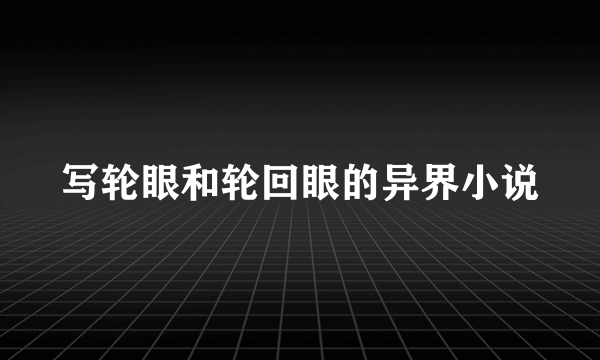 写轮眼和轮回眼的异界小说