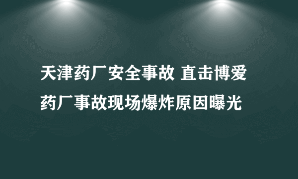 天津药厂安全事故 直击博爱药厂事故现场爆炸原因曝光