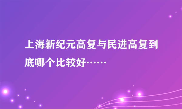 上海新纪元高复与民进高复到底哪个比较好……