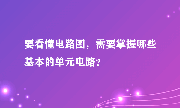 要看懂电路图，需要掌握哪些基本的单元电路？