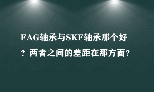 FAG轴承与SKF轴承那个好？两者之间的差距在那方面？